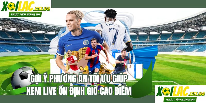 Gợi ý phương án tối ưu giúp xem live ổn định giờ cao điểm
