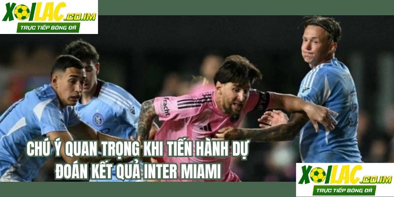 Chú ý quan trọng khi tiến hành dự đoán kết quả Inter Miami