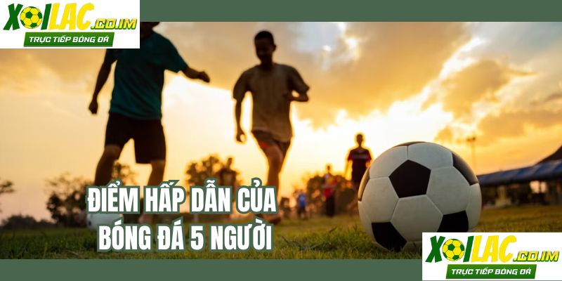Điểm hấp dẫn của bóng đá 5 người
