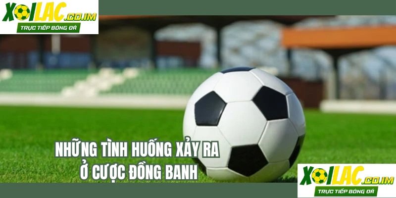 Những tình huống xảy ra ở cược đồng banh